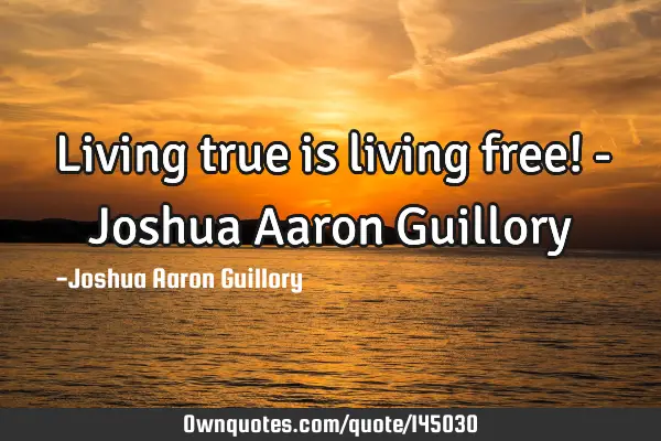 Living true is living free! - Joshua Aaron G