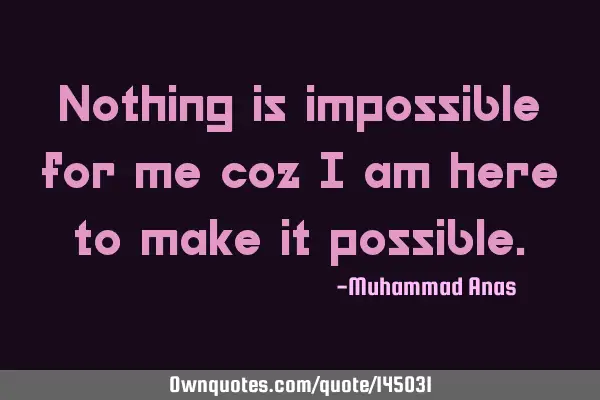 Nothing is impossible for me coz I am here to make it