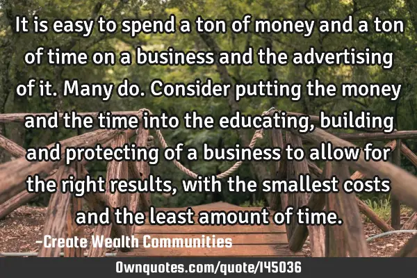 It is easy to spend a ton of money and a ton of time on a business and the advertising of it. Many