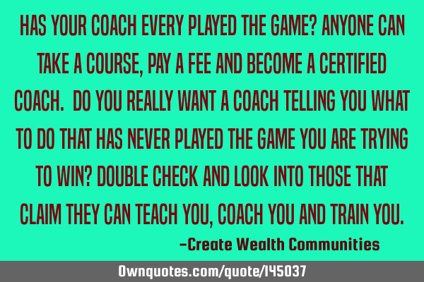 Has your coach every played the game? Anyone can take a course, pay a fee and become a certified