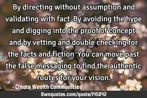 By directing without assumption and validating with fact… By avoiding the hype and digging into