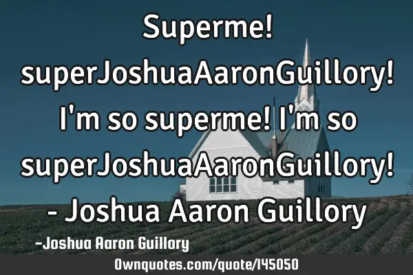 Superme! superJoshuaAaronGuillory! I