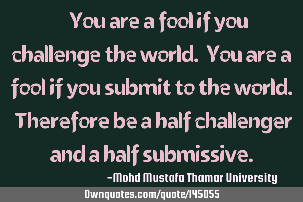 • You are a fool if you challenge the world. You are a fool if you submit to the world. Therefore