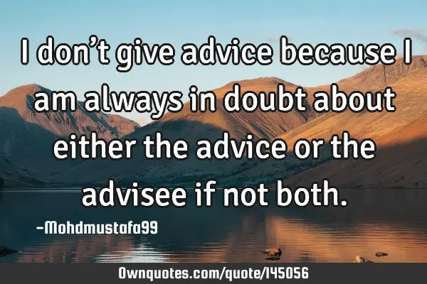 • I don’t give advice because I am always in doubt about either the advice or the advisee if