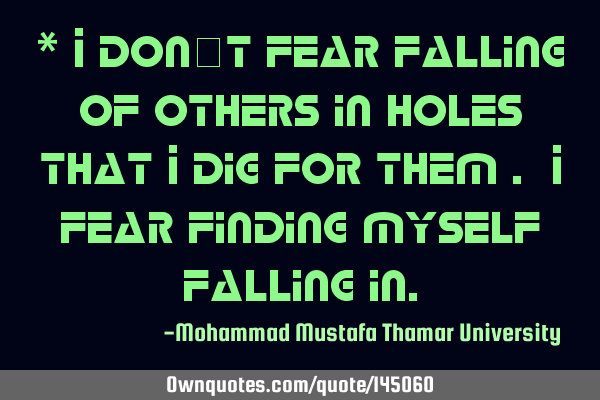 * I don’t fear falling of others in holes that I dig for them . I fear finding myself falling