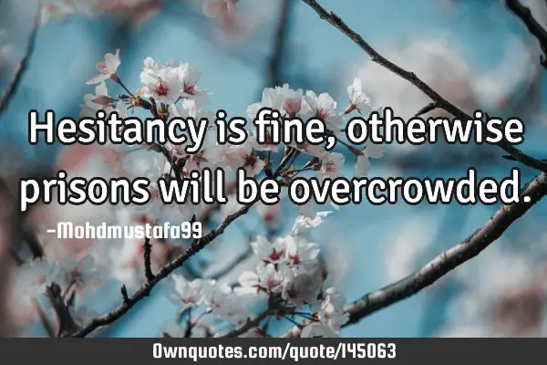 • Hesitancy is fine , otherwise prisons will be