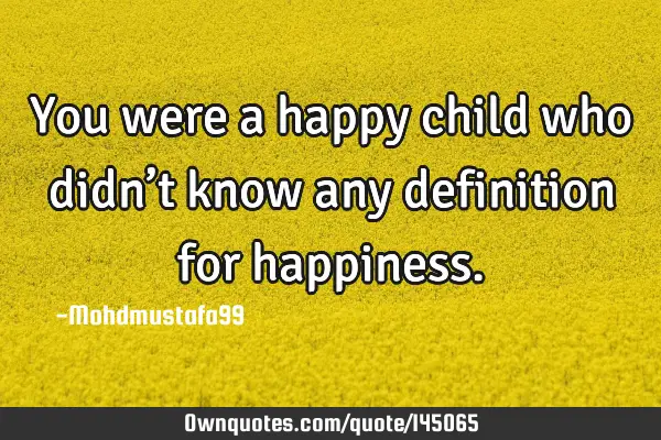 • You were a happy child who didn’t know any definition for