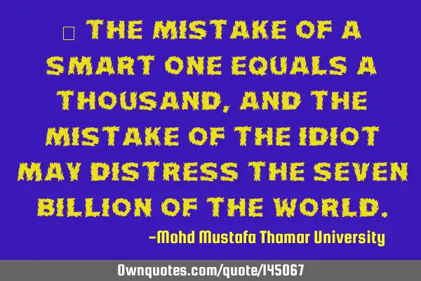 • The mistake of a smart one equals a thousand, and the mistake of the idiot may distress the