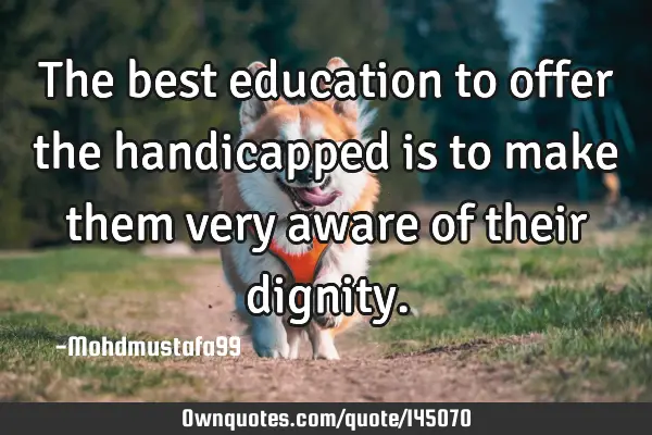 • The best education to offer the handicapped is to make them very aware of their