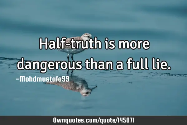 • Half-truth is more dangerous than a full