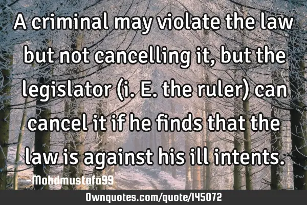 • A criminal may violate the law but not cancelling it, but the legislator (i.e. the ruler) can