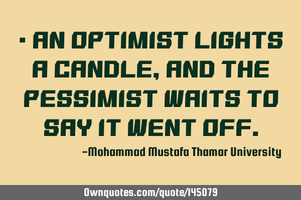 • An optimist lights a candle, and the pessimist waits to say it went
