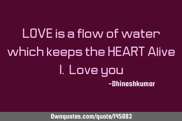 LOVE is a flow of water which keeps the HEART Alive I. Love you