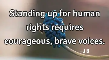 Standing up for human rights requires courageous, brave