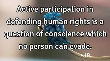 Active participation in defending human rights is a question of conscience which no person can