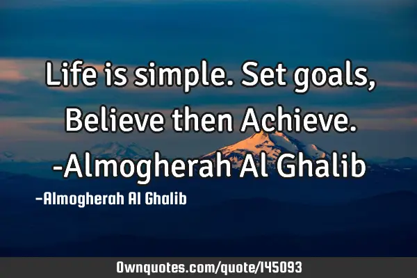 Life is simple. Set goals, Believe then Achieve. -Almogherah Al G