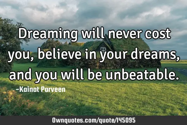 Dreaming will never cost you, believe in your dreams, and you will be