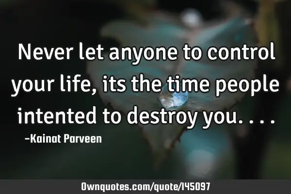 Never let anyone to control your life, its the time people intented to destroy