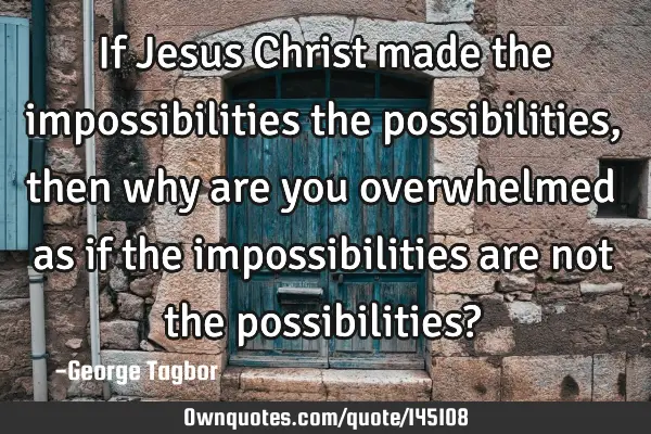 If Jesus Christ made the impossibilities the possibilities, then why are you overwhelmed as if the
