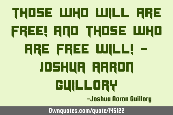 Those who will are free! And those who are free will! - Joshua Aaron G