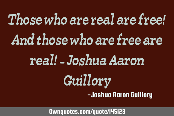 Those who are real are free! And those who are free are real! - Joshua Aaron G