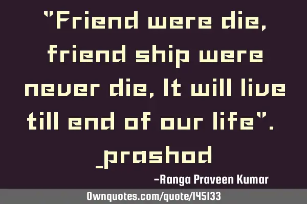 "Friend were die, friend ship were never die, It will live till end of our life". _