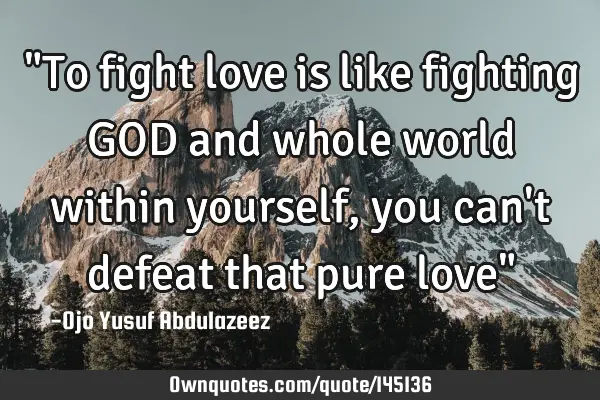 "To fight love is like fighting GOD and whole world within yourself, you can