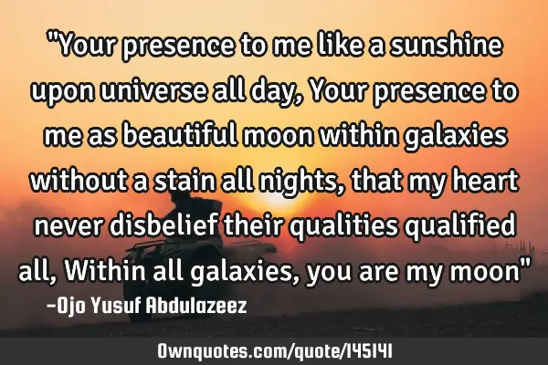 "Your presence to me like a sunshine upon universe all day, Your presence to me as beautiful moon