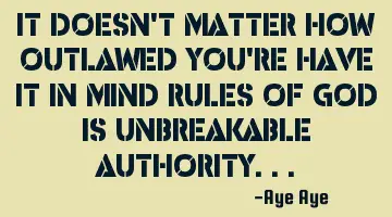 It doesn't matter how outlawed you're have it in mind rules of God is unbreakable authority...