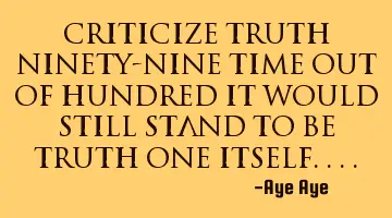 Criticize truth ninety-nine time out of hundred it would still stand to be truth one itself....