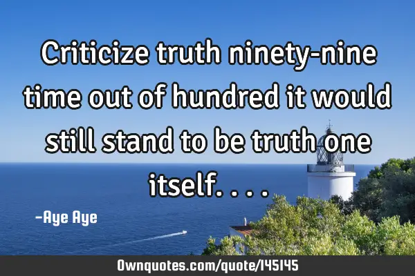 Criticize truth ninety-nine time out of hundred it would still stand to be truth one