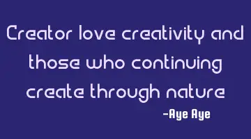 Creator love creativity and those who continuing create through nature