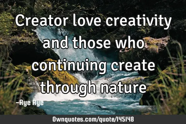 Creator love creativity and those who continuing create through