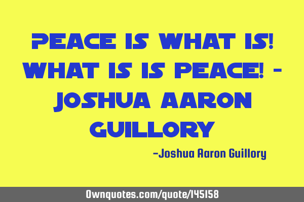 Peace is what is! What is is peace! - Joshua Aaron G