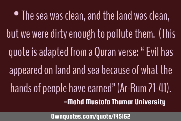 • The sea was clean, and the land was clean, but we were dirty enough to pollute them. (This