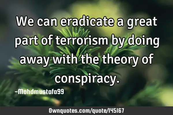 • We can eradicate a great part of terrorism by doing away with the theory of