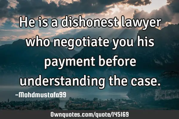 • He is a dishonest lawyer who negotiate you his payment before understanding the