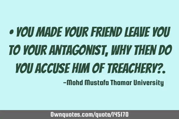 You made your friend leave you to your antagonist , Why then do you accuse him of treachery?
