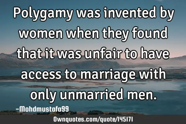 • Polygamy was invented by women when they found that it was unfair to have access to marriage