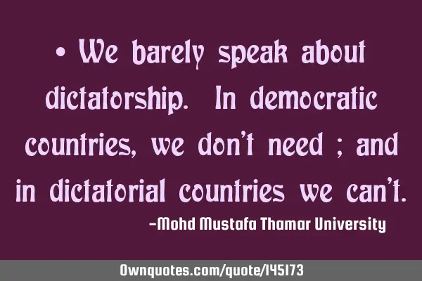 • We barely speak about dictatorship. In democratic countries , we don’t need ; and in