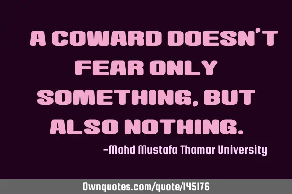 • A coward doesn’t fear only something, but also