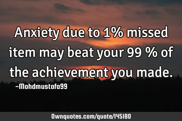 • Anxiety due to 1% missed item may beat your 99 % of the achievement you