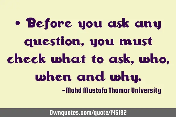 • Before you ask any question , you must check what to ask, who, when and