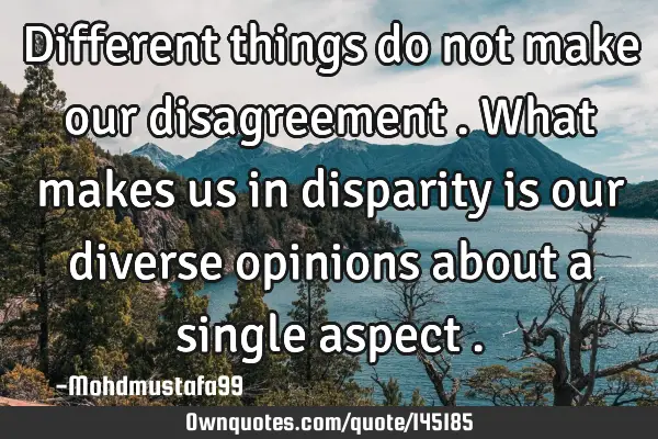 • Different things do not make our disagreement . What makes us in disparity is our diverse