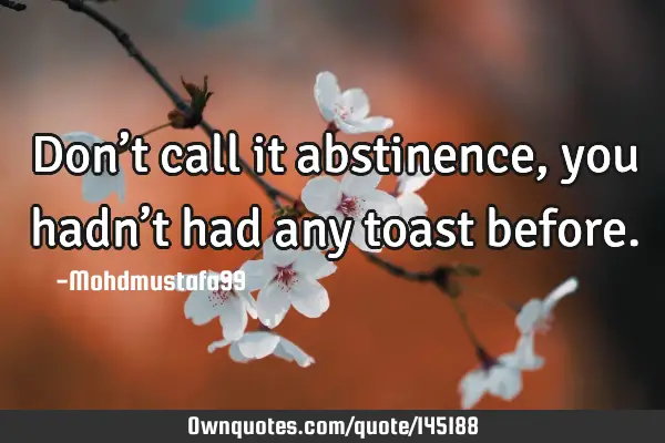 • Don’t call it abstinence , you hadn’t had any toast
