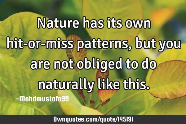 • Nature has its own hit-or-miss patterns, but you are not obliged to do naturally like