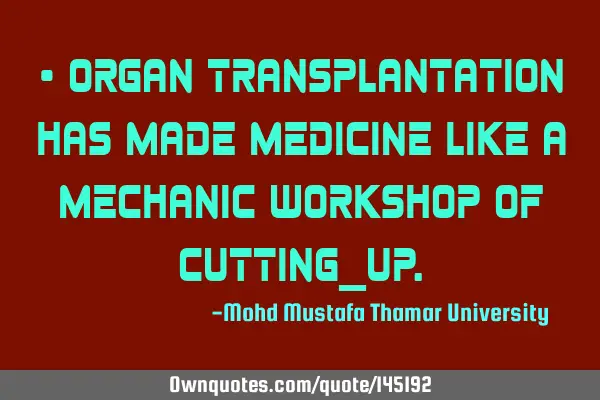 • Organ transplantation has made medicine like a mechanic workshop of cutting_