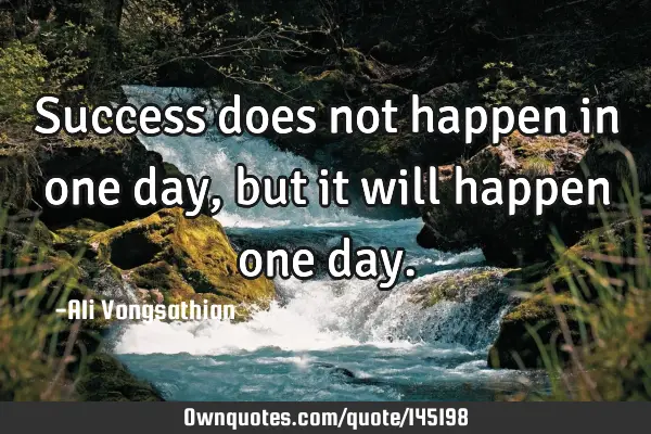 Success does not happen in one day, but it will happen one