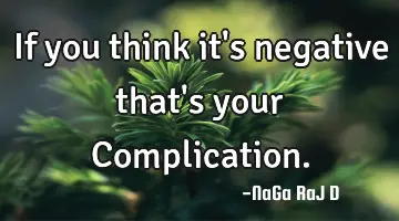 If you think it's negative that's your Complication.