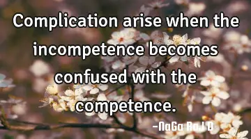 Complication arise when the incompetence becomes confused with the competence.